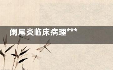 阑尾炎临床病理***及何时进行手术处理(阑尾炎 病理)